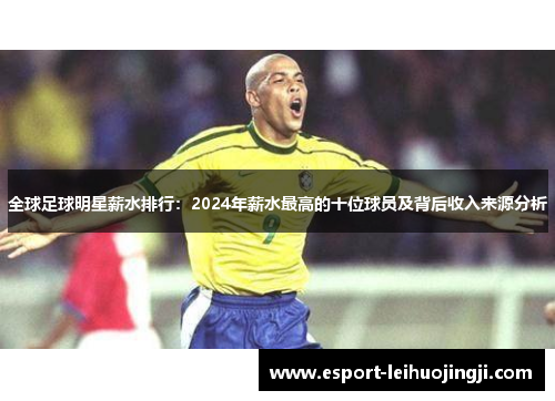 全球足球明星薪水排行：2024年薪水最高的十位球员及背后收入来源分析