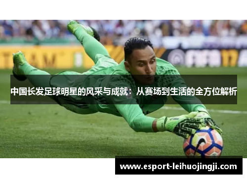 中国长发足球明星的风采与成就：从赛场到生活的全方位解析