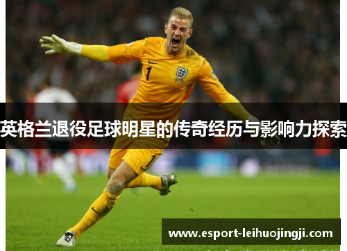 英格兰退役足球明星的传奇经历与影响力探索