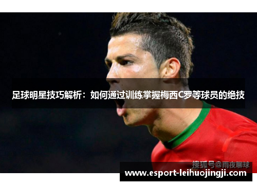 足球明星技巧解析：如何通过训练掌握梅西C罗等球员的绝技