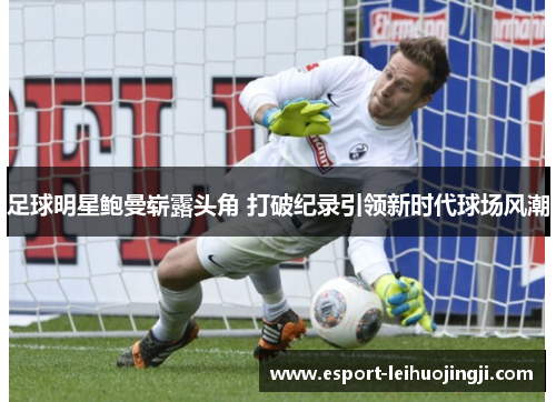 足球明星鲍曼崭露头角 打破纪录引领新时代球场风潮