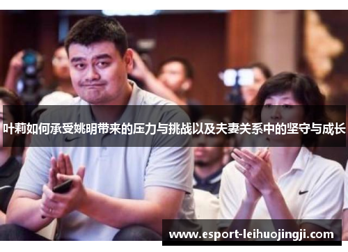 叶莉如何承受姚明带来的压力与挑战以及夫妻关系中的坚守与成长