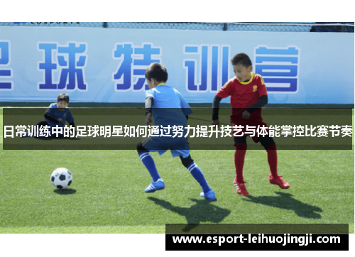 日常训练中的足球明星如何通过努力提升技艺与体能掌控比赛节奏
