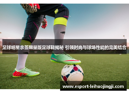 足球明星亲签限量版足球鞋揭秘 引领时尚与球场性能的完美结合