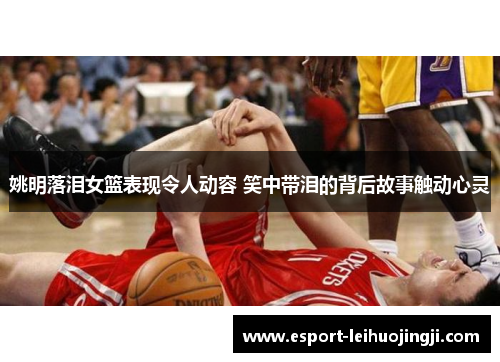 姚明落泪女篮表现令人动容 笑中带泪的背后故事触动心灵