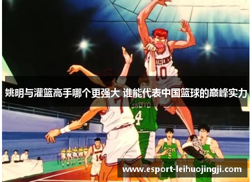 姚明与灌篮高手哪个更强大 谁能代表中国篮球的巅峰实力