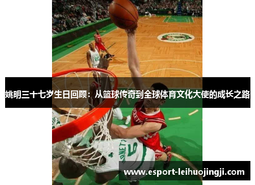 姚明三十七岁生日回顾：从篮球传奇到全球体育文化大使的成长之路