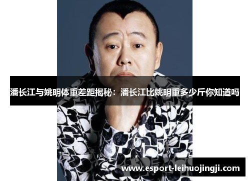 潘长江与姚明体重差距揭秘：潘长江比姚明重多少斤你知道吗