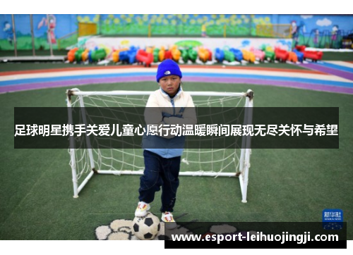 足球明星携手关爱儿童心愿行动温暖瞬间展现无尽关怀与希望
