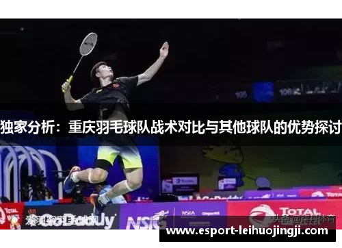 独家分析：重庆羽毛球队战术对比与其他球队的优势探讨