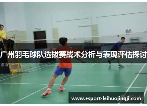 广州羽毛球队选拔赛战术分析与表现评估探讨