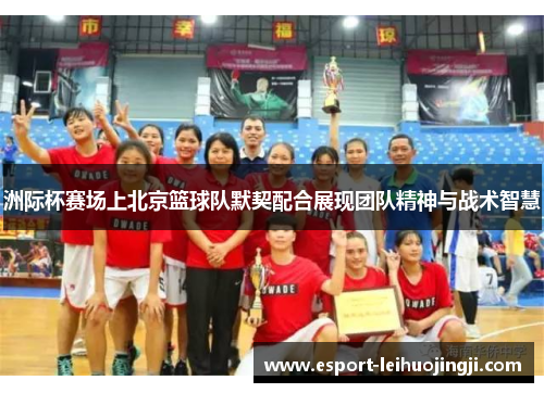 洲际杯赛场上北京篮球队默契配合展现团队精神与战术智慧