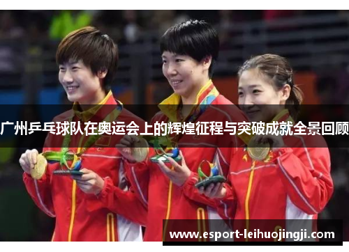 广州乒乓球队在奥运会上的辉煌征程与突破成就全景回顾