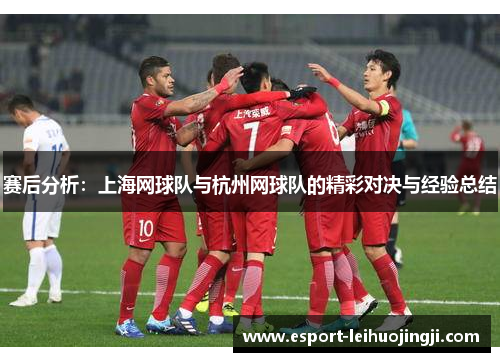 赛后分析：上海网球队与杭州网球队的精彩对决与经验总结