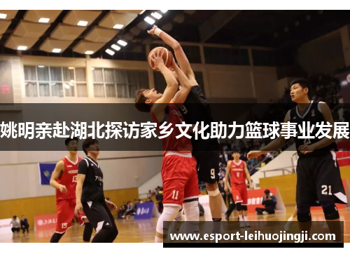 姚明亲赴湖北探访家乡文化助力篮球事业发展