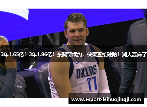 3年1.65亿！3年1.86亿！东契奇续约，侠蜜直接破防！湖人赢麻了