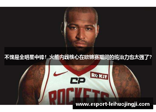 不愧是全明星中锋！火箭内线核心在欧锦赛期间的统治力也太强了？